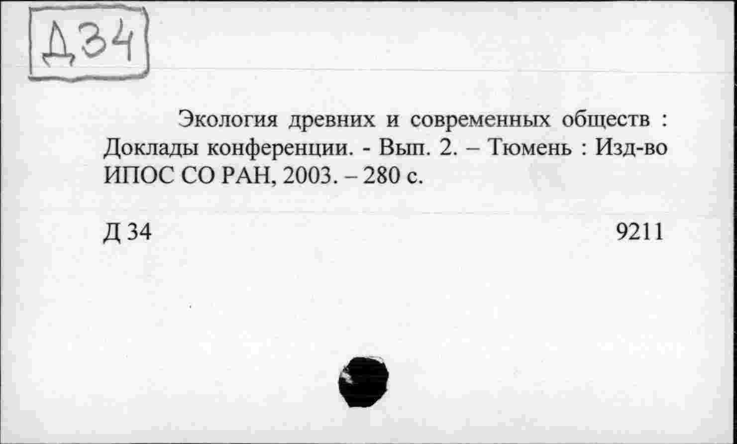 ﻿
Экология древних и современных обществ : Доклады конференции. - Вып. 2. - Тюмень : Изд-во ИПОС СО РАН, 2003. - 280 с.
Д34
9211